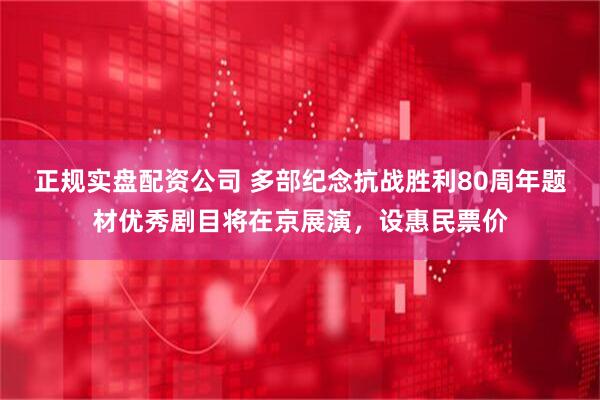 正规实盘配资公司 多部纪念抗战胜利80周年题材优秀剧目将在京展演，设惠民票价