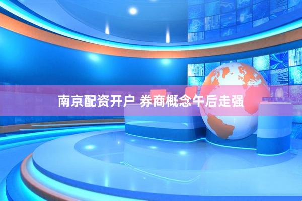 南京配资开户 券商概念午后走强