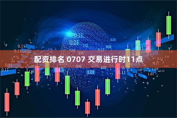 配资排名 0707 交易进行时11点