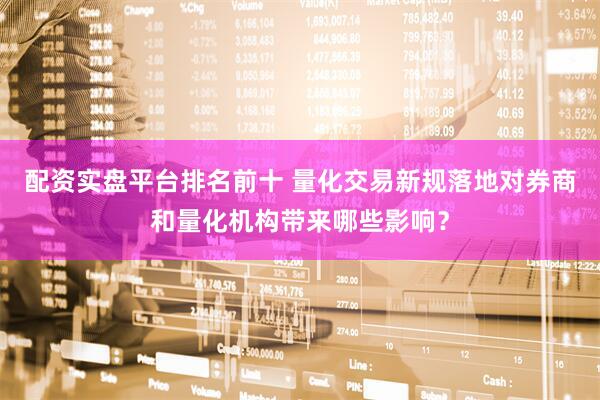 配资实盘平台排名前十 量化交易新规落地对券商和量化机构带来哪些影响？