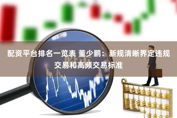 配资平台排名一览表 董少鹏：新规清晰界定违规交易和高频交易标准