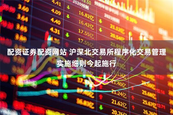 配资证券配资网站 沪深北交易所程序化交易管理实施细则今起施行
