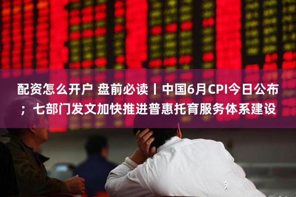 配资怎么开户 盘前必读丨中国6月CPI今日公布；七部门发文加快推进普惠托育服务体系建设