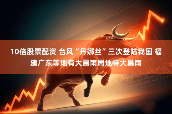 10倍股票配资 台风“丹娜丝”三次登陆我国 福建广东等地有大暴雨局地特大暴雨