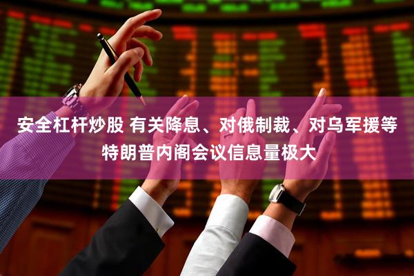 安全杠杆炒股 有关降息、对俄制裁、对乌军援等 特朗普内阁会议信息量极大