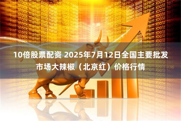 10倍股票配资 2025年7月12日全国主要批发市场大辣椒（北京红）价格行情