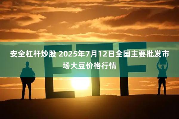 安全杠杆炒股 2025年7月12日全国主要批发市场大豆价格行情