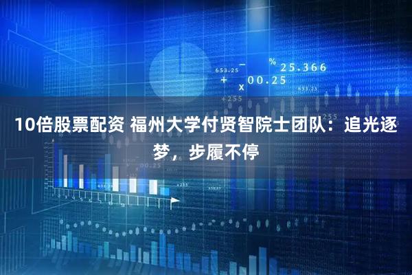 10倍股票配资 福州大学付贤智院士团队：追光逐梦，步履不停