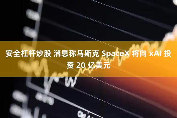 安全杠杆炒股 消息称马斯克 SpaceX 将向 xAI 投资 20 亿美元