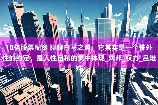 10倍股票配资 聊聊白马之盟：它其实是一个排外性的约定，是人性自私的集中体现_刘邦_权力_吕雉