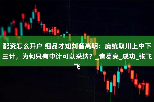 配资怎么开户 细品才知刘备高明：庞统取川上中下三计，为何只有中计可以采纳？_诸葛亮_成功_张飞