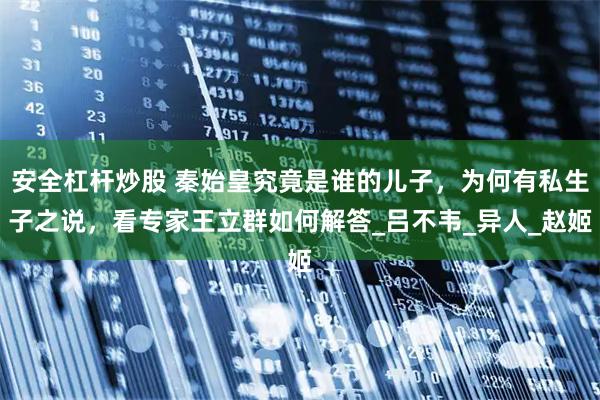 安全杠杆炒股 秦始皇究竟是谁的儿子，为何有私生子之说，看专家王立群如何解答_吕不韦_异人_赵姬
