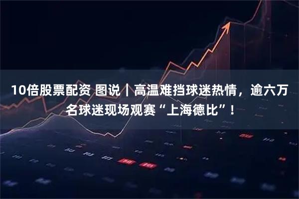 10倍股票配资 图说｜高温难挡球迷热情，逾六万名球迷现场观赛“上海德比”！