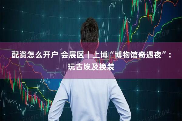 配资怎么开户 会展区｜上博“博物馆奇遇夜”：玩古埃及换装