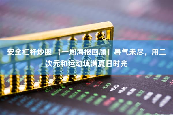 安全杠杆炒股 【一周海报回顾】暑气未尽，用二次元和运动填满夏日时光