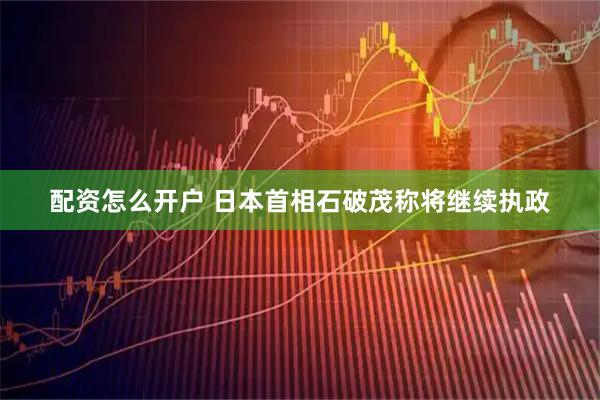 配资怎么开户 日本首相石破茂称将继续执政