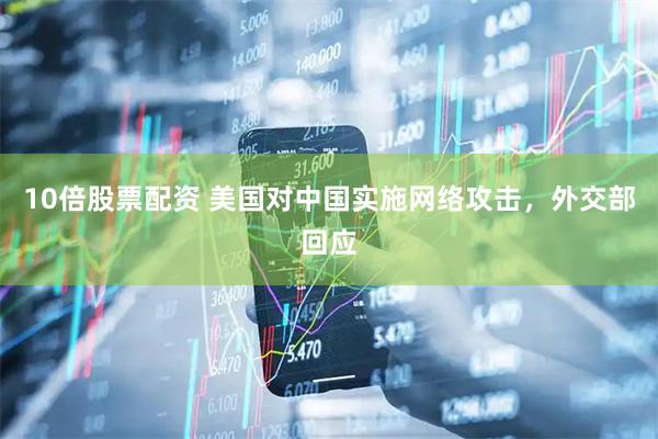 10倍股票配资 美国对中国实施网络攻击，外交部回应