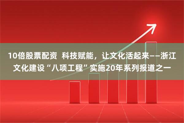 10倍股票配资  科技赋能，让文化活起来——浙江文化建设“八项工程”实施20年系列报道之一