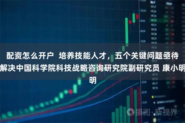 配资怎么开户  培养技能人才，五个关键问题亟待解决中国科学院科技战略咨询研究院副研究员 康小明