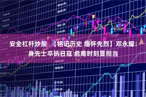 安全杠杆炒股  【铭记历史 缅怀先烈】邓永耀：身先士卒抗日寇 危难时刻显担当