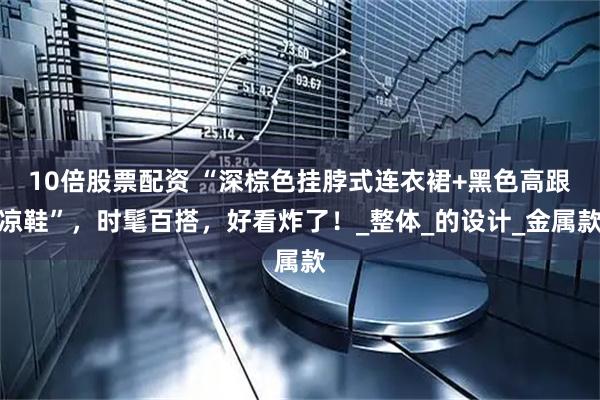 10倍股票配资 “深棕色挂脖式连衣裙+黑色高跟凉鞋”，时髦百搭，好看炸了！_整体_的设计_金属款