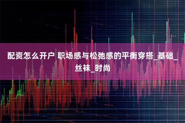 配资怎么开户 职场感与松弛感的平衡穿搭_基础_丝袜_时尚