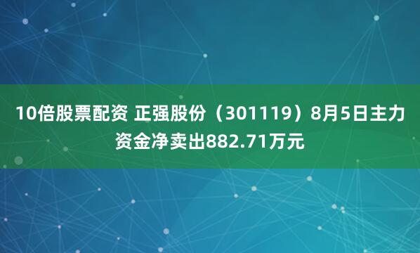 10倍股票配资 正强股份（301119）8月5日主力资金净卖出882.71万元