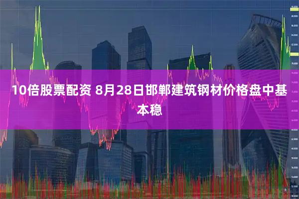 10倍股票配资 8月28日邯郸建筑钢材价格盘中基本稳
