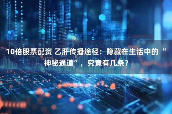 10倍股票配资 乙肝传播途径：隐藏在生活中的 “神秘通道”，究竟有几条？