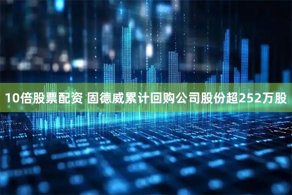 10倍股票配资 固德威累计回购公司股份超252万股