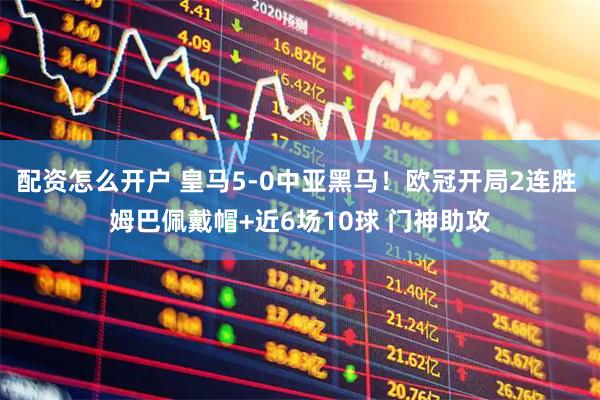 配资怎么开户 皇马5-0中亚黑马！欧冠开局2连胜 姆巴佩戴帽+近6场10球 门神助攻