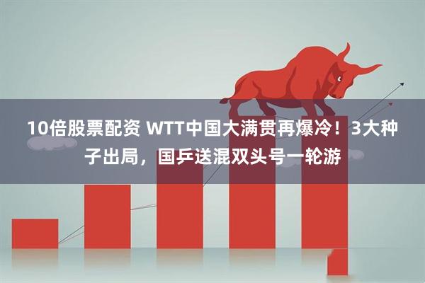 10倍股票配资 WTT中国大满贯再爆冷！3大种子出局，国乒送混双头号一轮游
