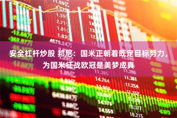 安全杠杆炒股 邦尼：国米正朝着既定目标努力，为国米征战欧冠是美梦成真