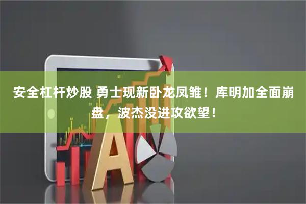 安全杠杆炒股 勇士现新卧龙凤雏！库明加全面崩盘，波杰没进攻欲望！