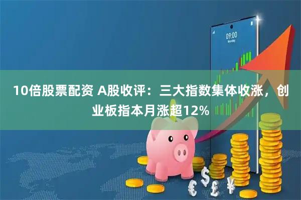 10倍股票配资 A股收评:三大指数集体收涨,创业板指本月涨超12%