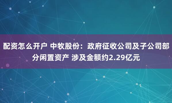 配资怎么开户 中牧股份：政府征收公司及子公司部分闲置资产 涉及金额约2.29亿元