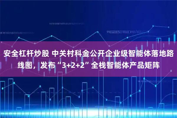 安全杠杆炒股 中关村科金公开企业级智能体落地路线图，发布“3+2+2”全栈智能体产品矩阵