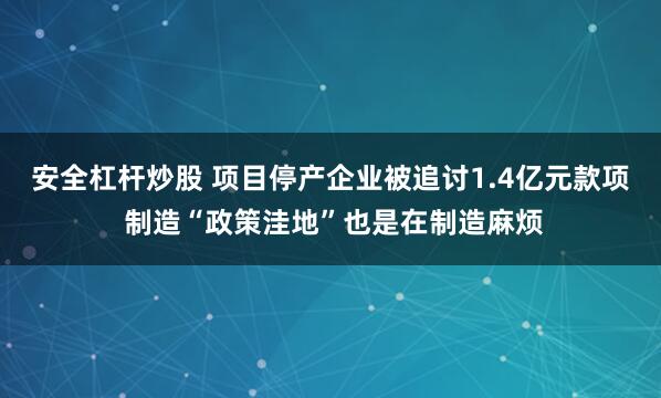 安全杠杆炒股 项目停产企业被追讨1.4亿元款项 制造“政策洼地”也是在制造麻烦
