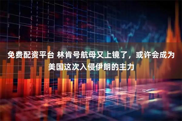 免费配资平台 林肯号航母又上镜了，或许会成为美国这次入侵伊朗的主力