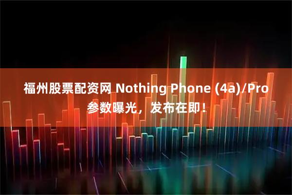 福州股票配资网 Nothing Phone (4a)/Pro参数曝光，发布在即！