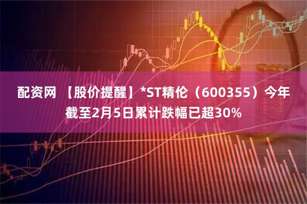 配资网 【股价提醒】*ST精伦（600355）今年截至2月5日累计跌幅已超30%
