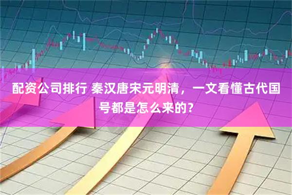 配资公司排行 秦汉唐宋元明清，一文看懂古代国号都是怎么来的？