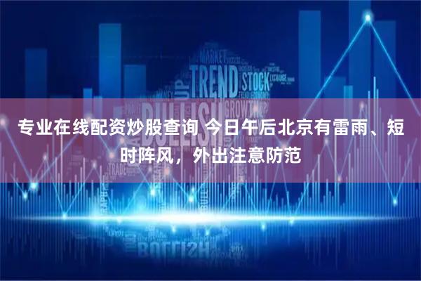 专业在线配资炒股查询 今日午后北京有雷雨、短时阵风，外出注意防范