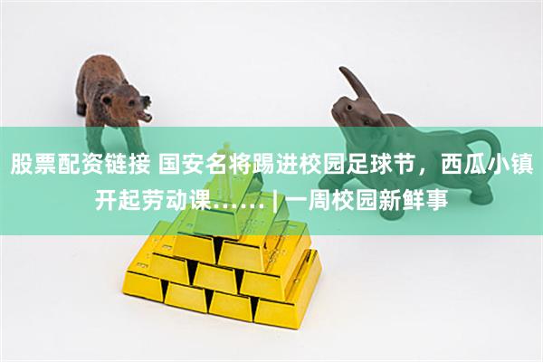 股票配资链接 国安名将踢进校园足球节，西瓜小镇开起劳动课…… | 一周校园新鲜事