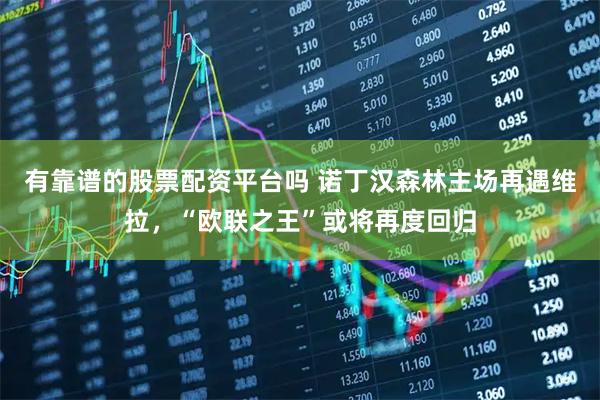 有靠谱的股票配资平台吗 诺丁汉森林主场再遇维拉,“欧联之王”或将再度回归