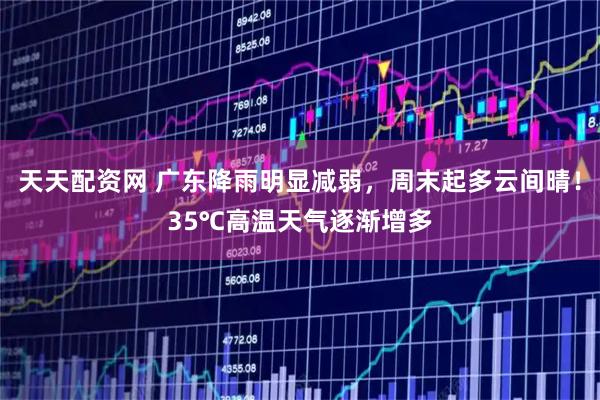 天天配资网 广东降雨明显减弱，周末起多云间晴！35℃高温天气逐渐增多