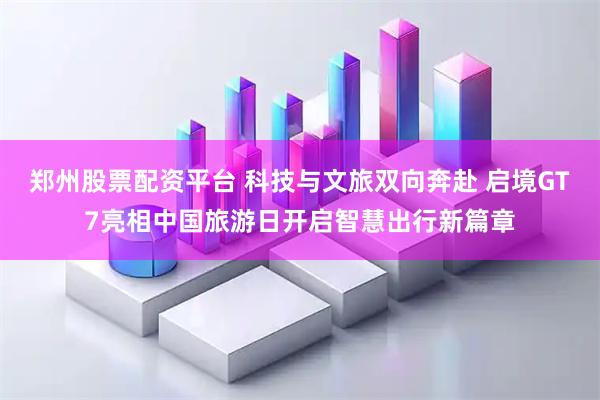 郑州股票配资平台 科技与文旅双向奔赴 启境GT7亮相中国旅游日开启智慧出行新篇章