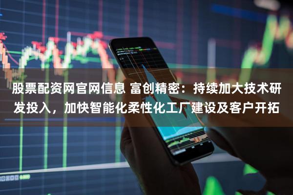 股票配资网官网信息 富创精密：持续加大技术研发投入，加快智能化柔性化工厂建设及客户开拓