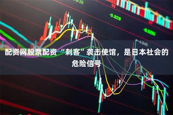 配资网股票配资 “刺客”袭击使馆，是日本社会的危险信号