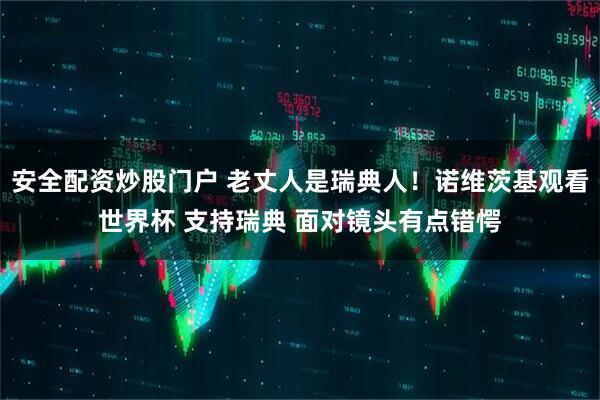 安全配资炒股门户 老丈人是瑞典人！诺维茨基观看世界杯 支持瑞典 面对镜头有点错愕